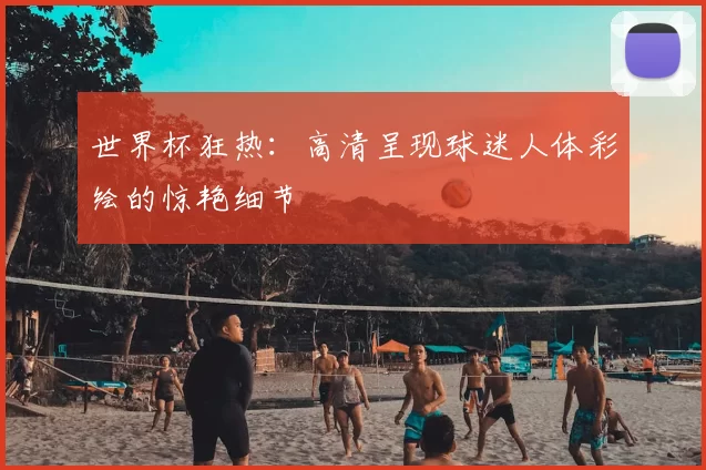 世界杯狂热:高清呈现球迷人体彩绘的惊艳细节