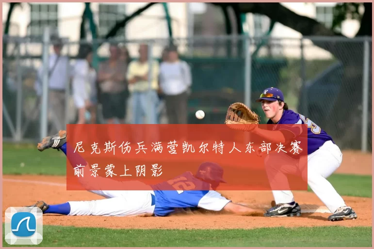 尼克斯伤兵满营凯尔特人东部决赛前景蒙上阴影
