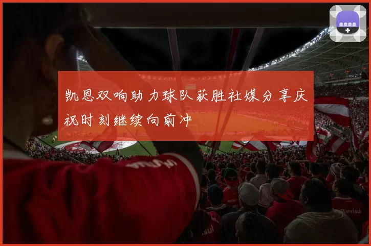 凯恩双响助力球队获胜社媒分享庆祝时刻继续向前冲