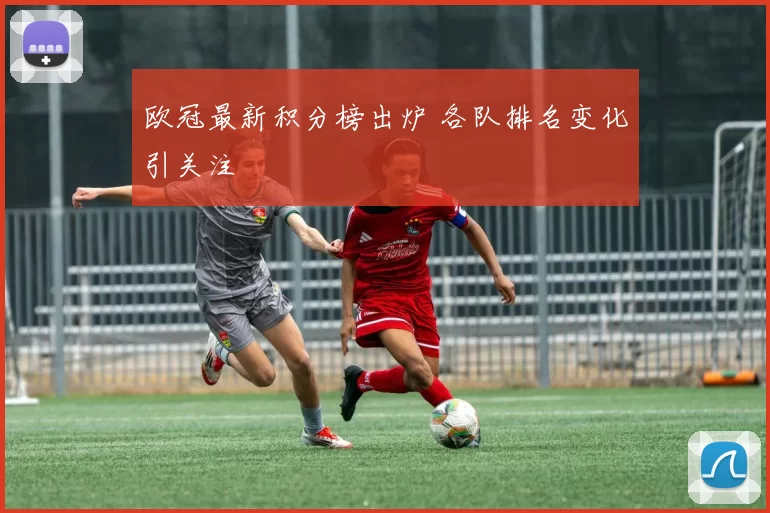 欧冠最新积分榜出炉 各队排名变化引关注