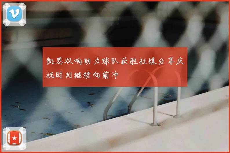 凯恩双响助力球队获胜社媒分享庆祝时刻继续向前冲