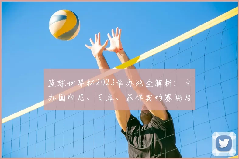 篮球世界杯2023举办地全解析:主办国印尼、日本、菲律宾的赛场与城市指南