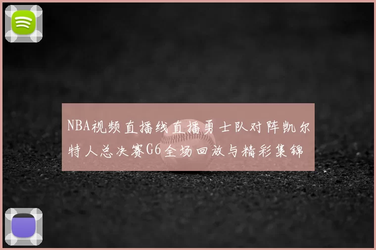 NBA视频直播线直播勇士队对阵凯尔特人总决赛G6全场回放与精彩集锦