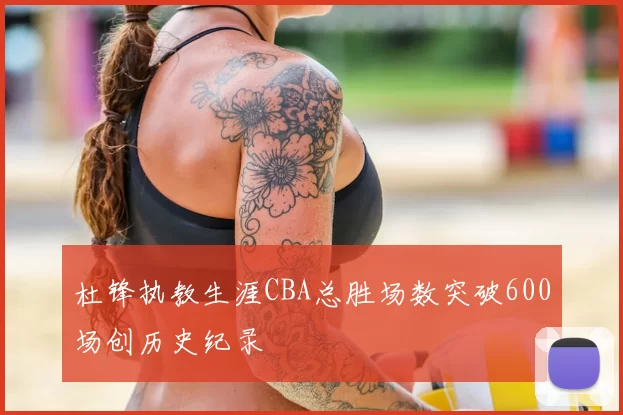 杜锋执教生涯CBA总胜场数突破600场创历史纪录