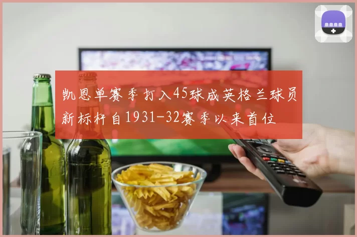 凯恩单赛季打入45球成英格兰球员新标杆自1931-32赛季以来首位