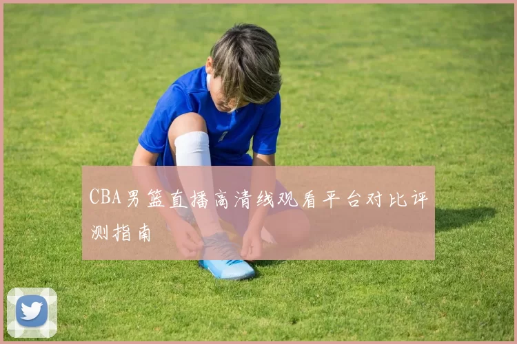 CBA男篮直播高清线观看平台对比评测指南