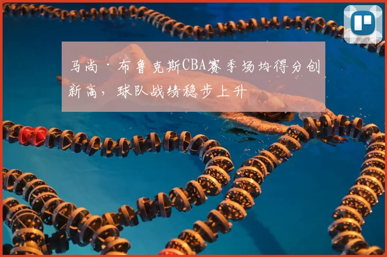 马尚·布鲁克斯CBA赛季场均得分创新高，球队战绩稳步上升