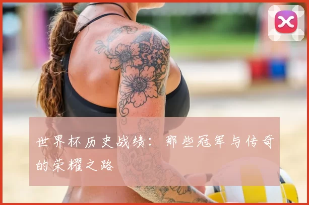 世界杯历史战绩：那些冠军与传奇的荣耀之路