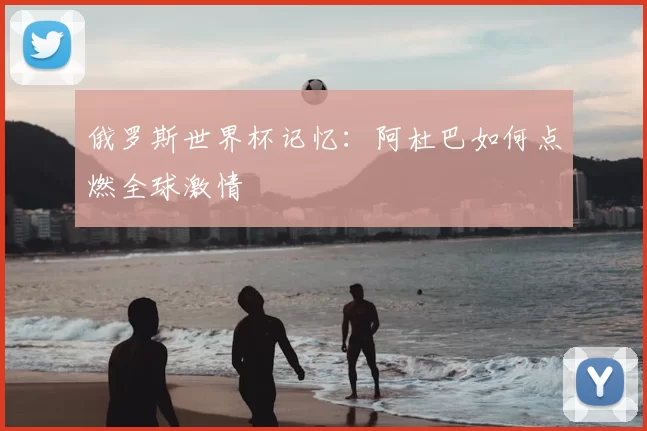 俄罗斯世界杯记忆:阿杜巴如何点燃全球激情