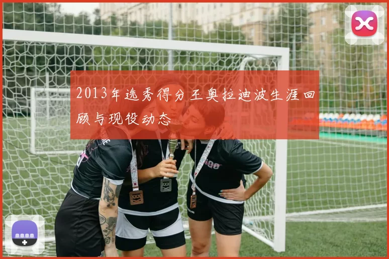 2013年选秀得分王奥拉迪波生涯回顾与现役动态