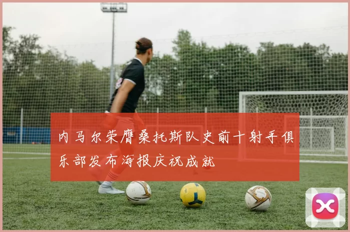 内马尔荣膺桑托斯队史前十射手俱乐部发布海报庆祝成就