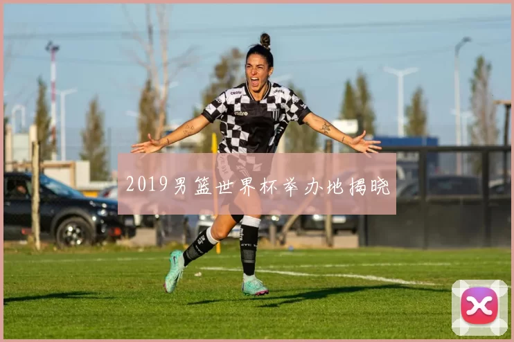 2019男篮世界杯举办地揭晓