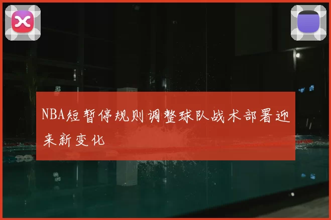 NBA短暂停规则调整球队战术部署迎来新变化