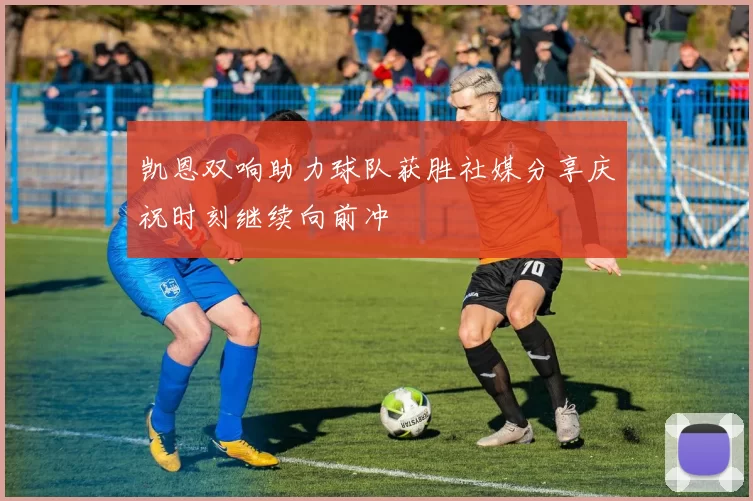 凯恩双响助力球队获胜社媒分享庆祝时刻继续向前冲