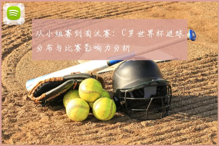 从小组赛到淘汰赛:C罗世界杯进球分布与比赛影响力分析