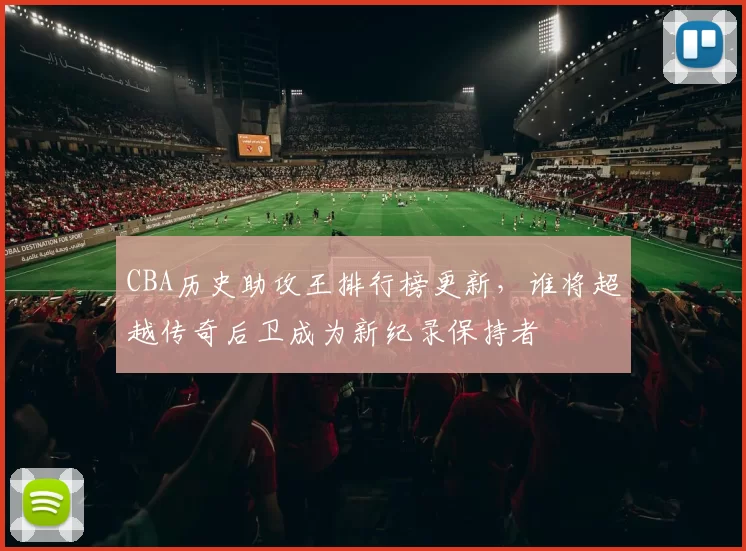 CBA历史助攻王排行榜更新，谁将超越传奇后卫成为新纪录保持者