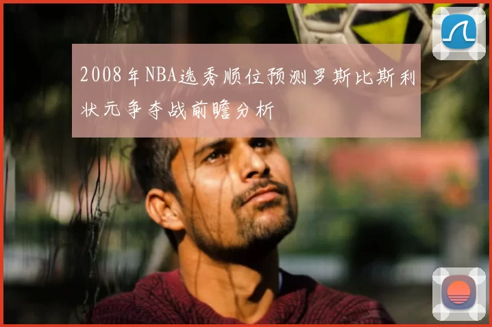 2008年NBA选秀顺位预测罗斯比斯利状元争夺战前瞻分析