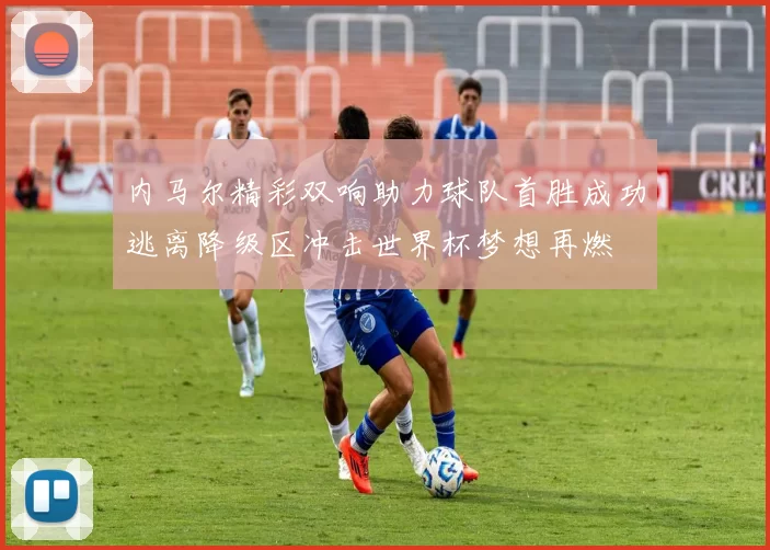 内马尔精彩双响助力球队首胜成功逃离降级区冲击世界杯梦想再燃