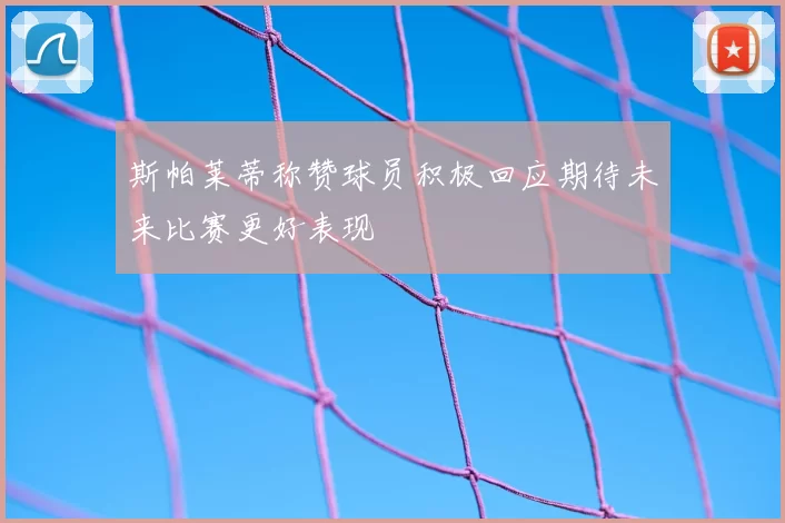斯帕莱蒂称赞球员积极回应期待未来比赛更好表现