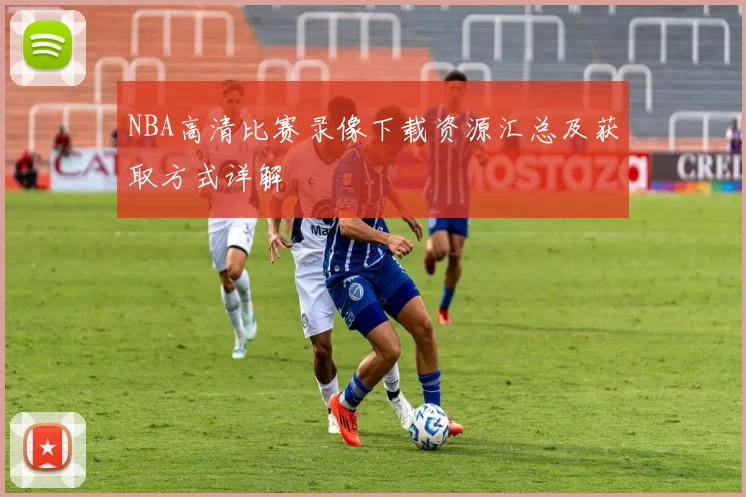 NBA高清比赛录像下载资源汇总及获取方式详解
