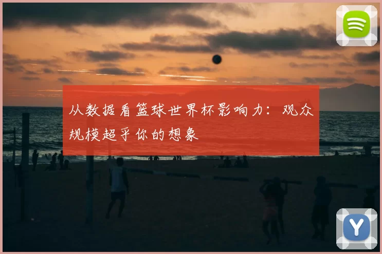 从数据看篮球世界杯影响力:观众规模超乎你的想象