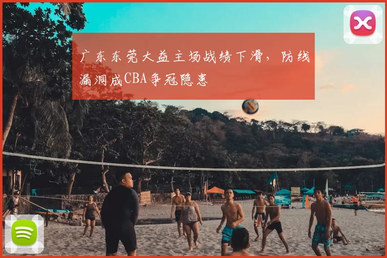 广东东莞大益主场战绩下滑，防线漏洞成CBA争冠隐患