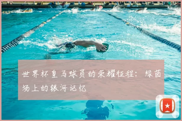 世界杯皇马球员的荣耀征程：绿茵场上的银河记忆