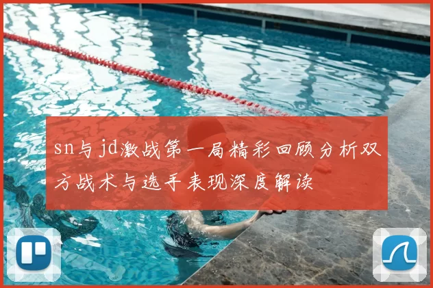 sn与jd激战第一局精彩回顾分析双方战术与选手表现深度解读