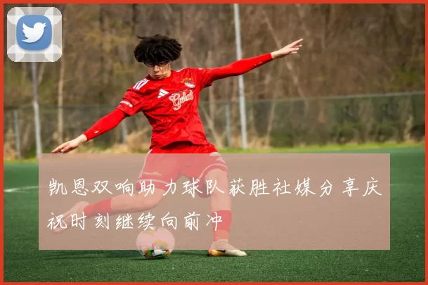 凯恩双响助力球队获胜社媒分享庆祝时刻继续向前冲