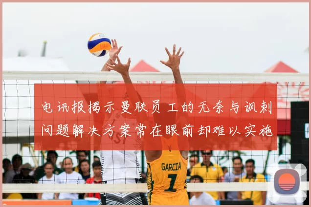 电讯报揭示曼联员工的无奈与讽刺问题解决方案常在眼前却难以实施