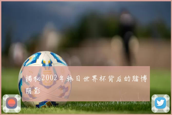 揭秘2002年韩日世界杯背后的赌博阴影