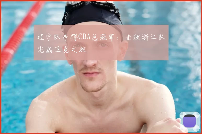 辽宁队夺得CBA总冠军，击败浙江队完成卫冕之旅