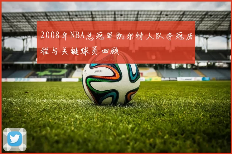 2008年NBA总冠军凯尔特人队夺冠历程与关键球员回顾