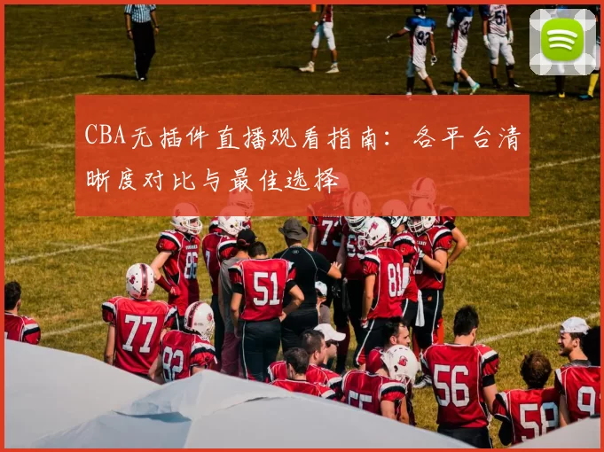 CBA无插件直播观看指南:各平台清晰度对比与最佳选择