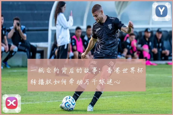一纸合约背后的故事:香港世界杯转播权如何牵动万千球迷心