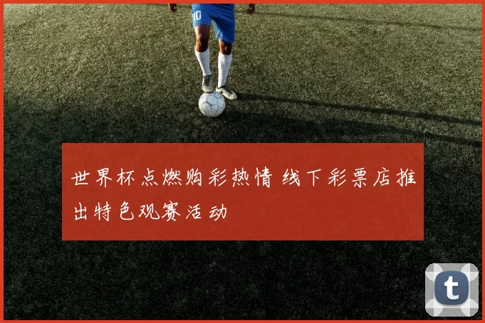 世界杯点燃购彩热情 线下彩票店推出特色观赛活动