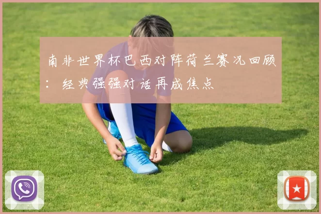 南非世界杯巴西对阵荷兰赛况回顾：经典强强对话再成焦点