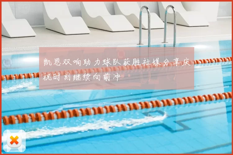 凯恩双响助力球队获胜社媒分享庆祝时刻继续向前冲