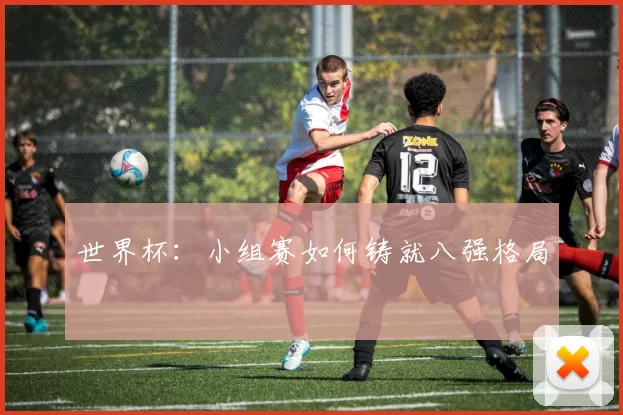世界杯：小组赛如何铸就八强格局
