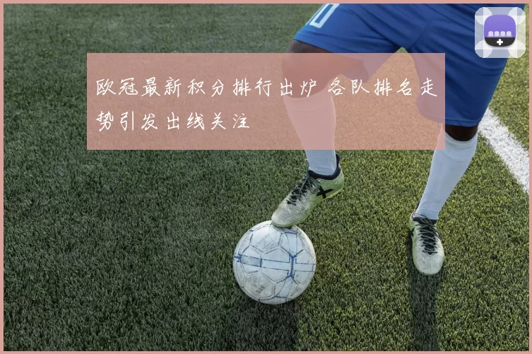 欧冠最新积分排行出炉 各队排名走势引发出线关注