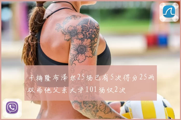 卡梅隆布泽尔25场已有5次得分25两双而他父亲大学101场仅2次