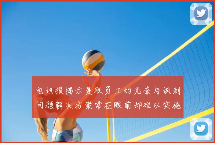 电讯报揭示曼联员工的无奈与讽刺问题解决方案常在眼前却难以实施