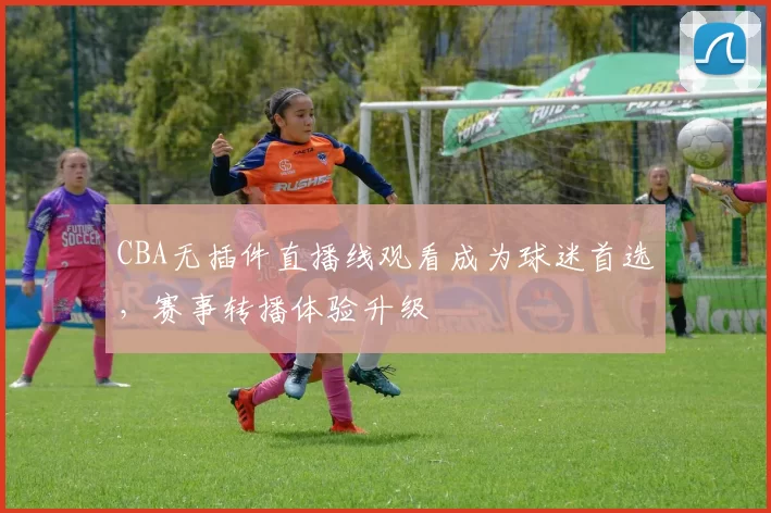 CBA无插件直播线观看成为球迷首选,赛事转播体验升级
