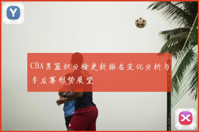 CBA男篮积分榜更新排名变化分析与季后赛形势展望