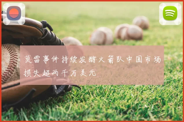 莫雷事件持续发酵火箭队中国市场损失超两千万美元