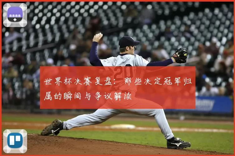 世界杯决赛复盘:那些决定冠军归属的瞬间与争议解读
