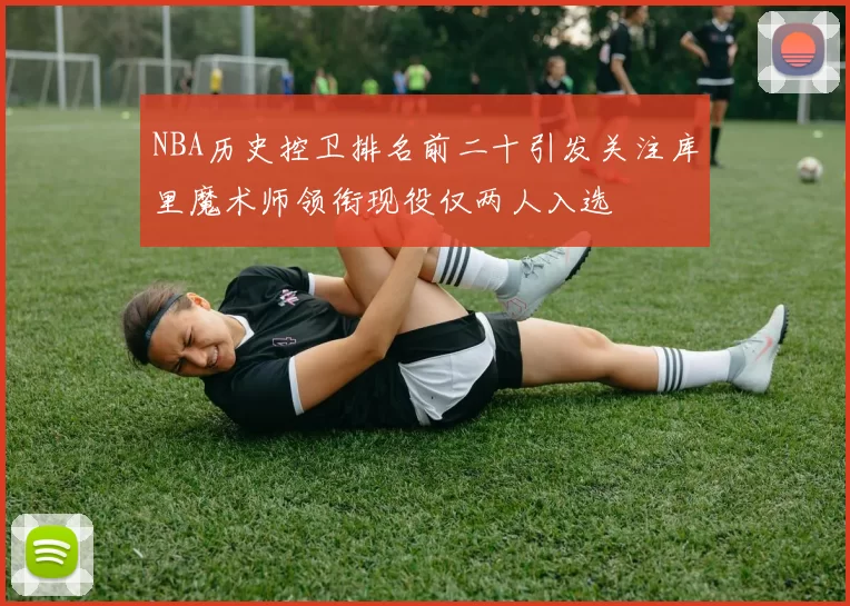 NBA历史控卫排名前二十引发关注库里魔术师领衔现役仅两人入选