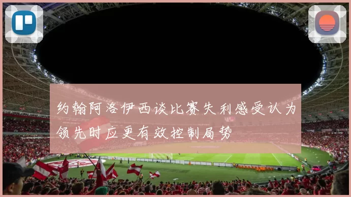 约翰阿洛伊西谈比赛失利感受认为领先时应更有效控制局势