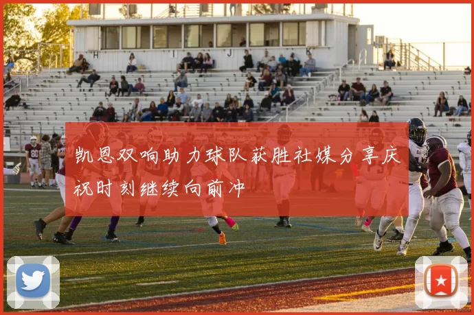凯恩双响助力球队获胜社媒分享庆祝时刻继续向前冲