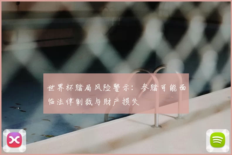 世界杯赌局风险警示：参赌可能面临法律制裁与财产损失